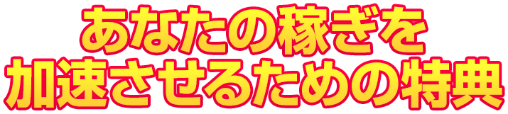 あなたの稼ぎを加速させるための特典