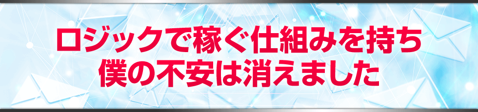 ロジックで稼ぐ仕組みを持ち、僕の不安は消えました。