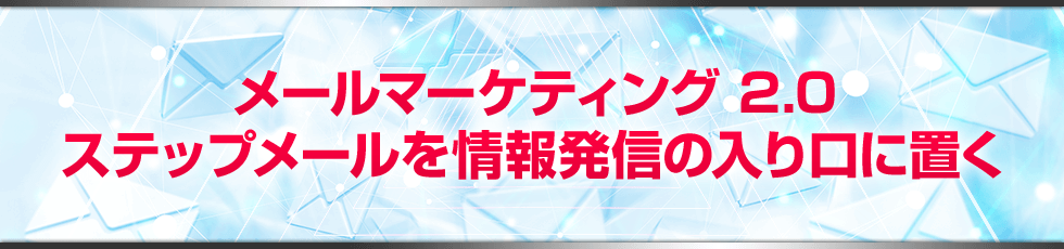 メールマーケティング 2.0ステップメールを情報発信の入り口に置く