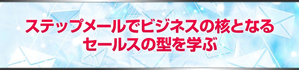 ステップメールでビジネスの核となるセールスの型を学ぶ