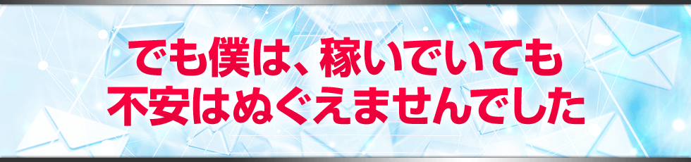 でも僕は、稼いでいても不安はぬぐえませんでした。